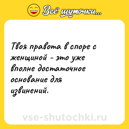 Шутка: Твоя правота в споре с женщиной - это уже вполне достаточное основание для извинений.