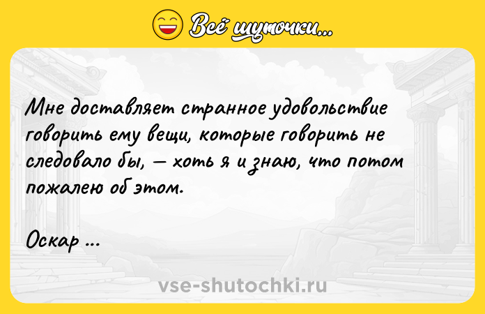 Цитата: Мне доставляет странное удовольствие говорить ему вещи, которые говорить не следовало бы, хоть я и знаю, что потом пожалею об этом.Оскар Уайльд Портрет Дориана Грея
