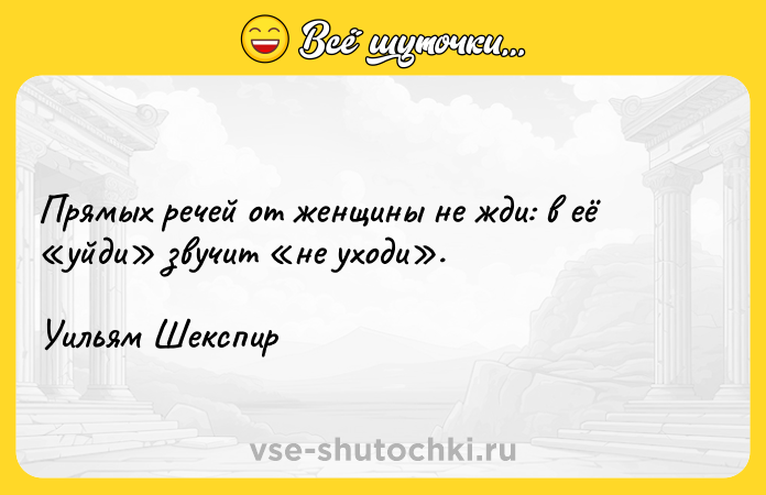 Цитата: Прямых речей от женщины не жди: в её уйди звучит не уходи .Уильям Шекспир