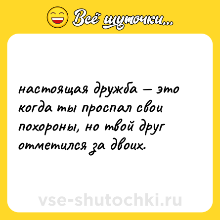 Шутка: настоящая дружба — это когда ты проспал свои похороны, но твой друг отметился за двоих.