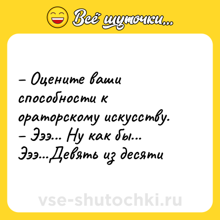 Шутка: – Оцените ваши способности к ораторскому искусству. <br>– Эээ... Ну как бы... Эээ...Девять из десяти