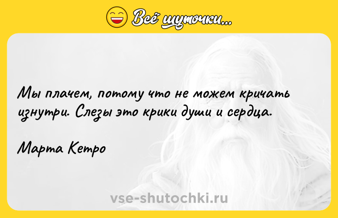 Цитата: Мы плачем, потому что не можем кричать изнутри. Слезы это крики души и сердца. Марта Кетро