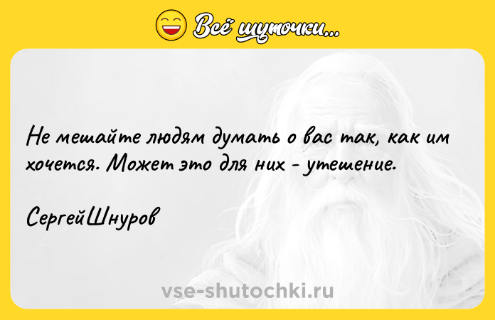 Цитата: Не мешайте людям думать о вас так, как им хочется. Может это для них - утешение. СергейШнуров