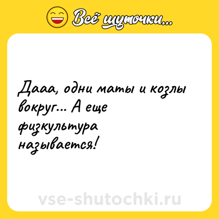 Шутка: Дааа, одни маты и козлы вокруг... А еще физкультура называется!