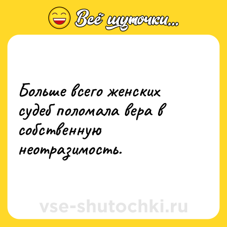 Шутка: Больше всего женских судеб поломала вера в собственную неотразимость.