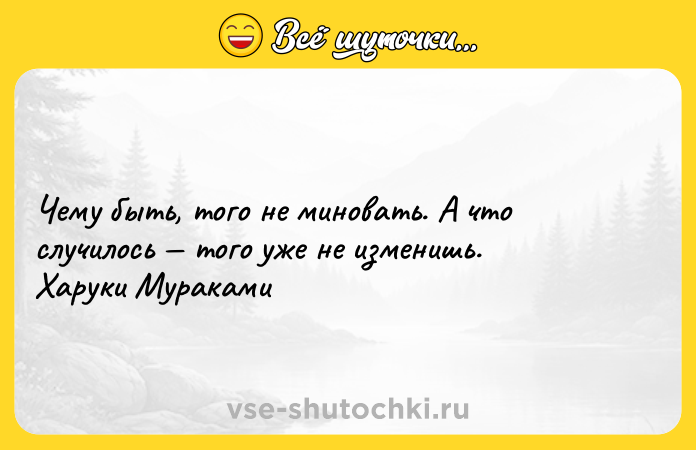 Цитата: Чему быть, того не миновать. А что случилось того уже не изменишь. Харуки Мураками