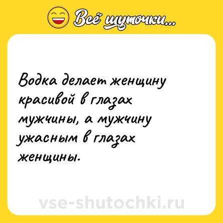 Шутка: Водка делает женщину  красивой в глазах мужчины, а мужчину ужасным в глазах женщины.
