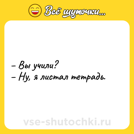 Шутка: – Вы учили? <br>– Ну, я листал тетрадь.