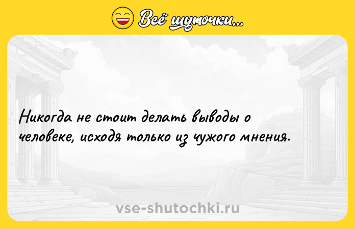 Цитата: Никогда не стоит делать выводы о человеке, исходя только из чужого мнения.