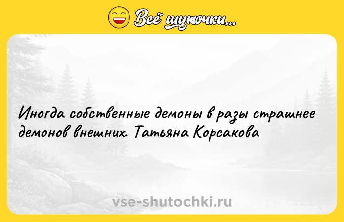 Цитата: Иногда собственные демоны в разы страшнее демонов внешних. Татьяна Корсакова