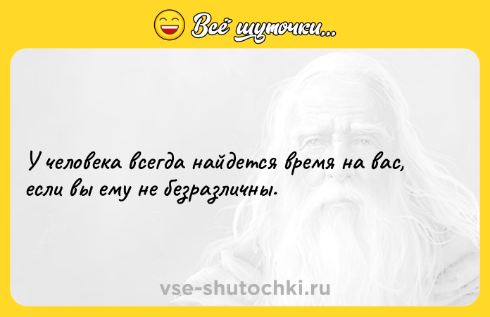 Цитата: У человека всегда найдется время на вас, если вы ему не безразличны.