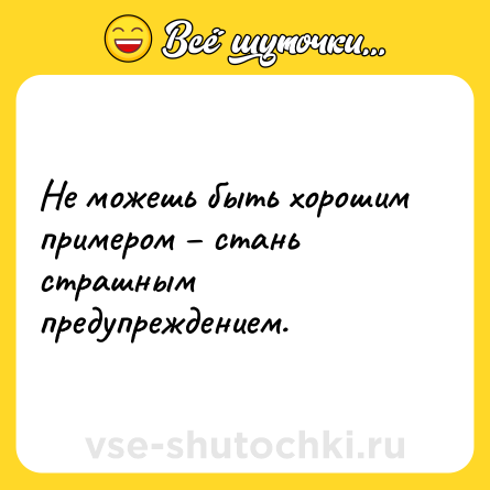 Шутка: Не можешь быть хорошим примером – стань страшным предупреждением.