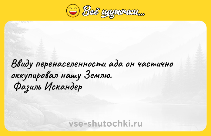 Цитата: Ввиду перенаселенности ада он частично оккупировал нашу Землю. Фазиль Искандер
