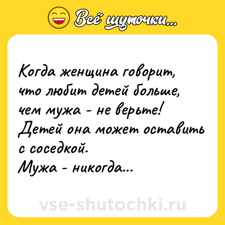 Шутка: Когда женщина говорит, что любит детей больше, чем мужа - не верьте!<br>Детей она может оставить с соседкой.<br>Мужа - никогда...