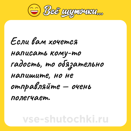 Шутка: Если вам хочется написать кому-то гадость, то обязательно напишите, но не отправляйте — очень полегчает.