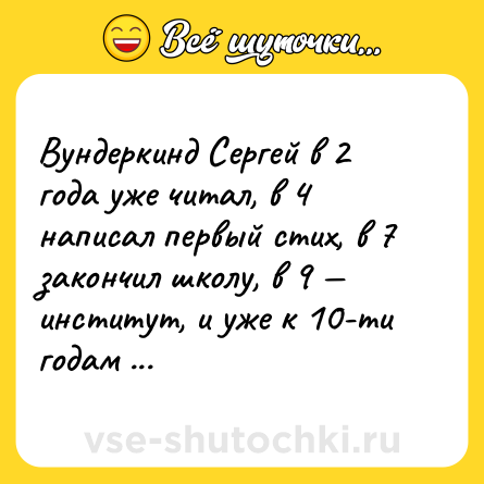 Шутка: Вундеркинд Сергей в 2 года уже читал, в 4 написал первый стих, в 7 закончил школу, в 9 — институт, и уже к 10-ти годам влюбился и спился.