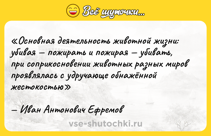 Цитата: Основная деятельность животной жизни: убивая пожирать и пожирая убивать, при соприкосновении животных разных миров проявлялась с удручающе обнажённой жестокостьюИван Антонович Ефремов