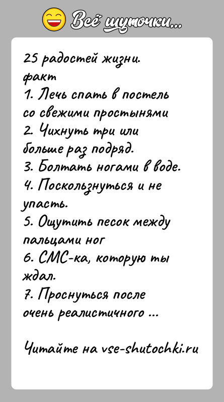 История: 25 радостей жизни.факт1. Лечь спать в постель со свежими простынями2. Чихнуть три или больше раз подряд.3. Болтать ногами в воде.4.