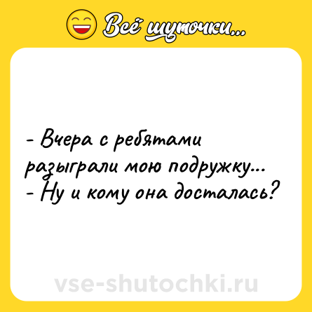 Шутка: - Вчера с ребятами разыграли мою подружку...<br>- Ну и кому она досталась?