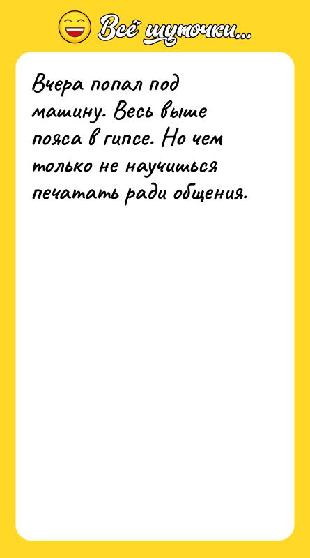 Вчера попал под машину. Весь выше пояса в гипсе. Но