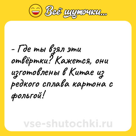 Шутка: - Где ты взял эти отвёртки? Кажется, они изготовлены в Китае из редкого сплава картона с фольгой!