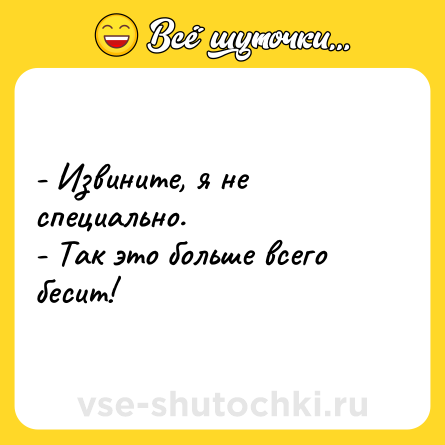 Шутка: - Извините, я не специально.<br>- Так это больше всего бесит!