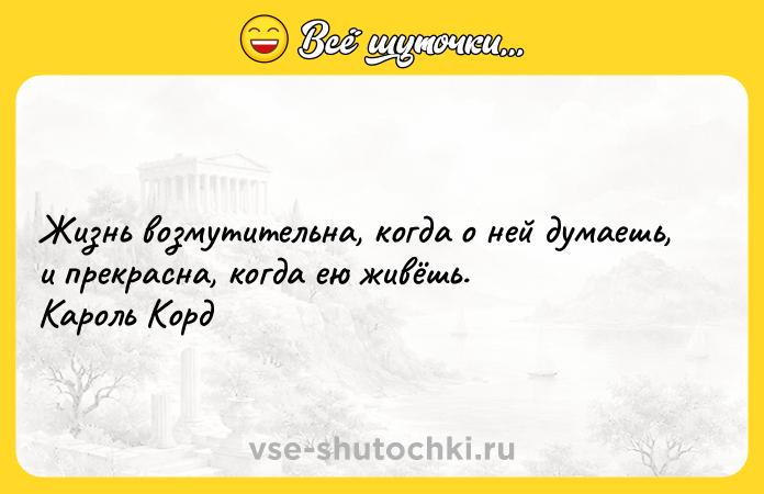 Цитата: Жизнь возмутительна, когда о ней думаешь, и прекрасна, когда ею живёшь. Кароль Корд