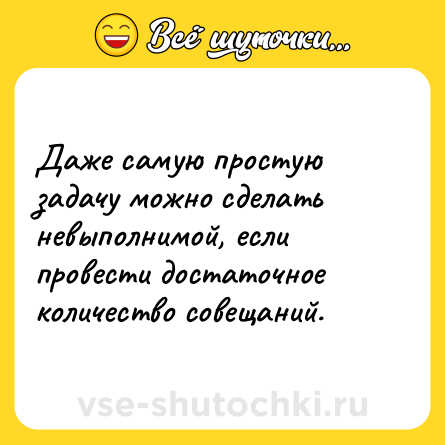 Шутка: Даже самую простую задачу можно сделать невыполнимой, если провести достаточное количество совещаний.