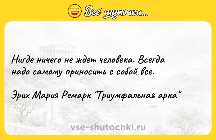 Цитата: Нигде ничего не ждет человека. Всегда надо самому приносить с собой все.Эрих Мария Ремарк Триумфальная арка