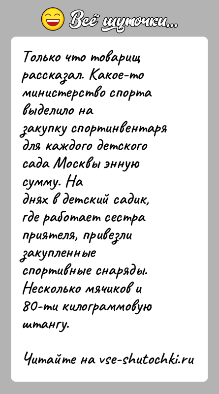 История: Только что товарищ рассказал. Какое-то министерство спорта выделило назакупку спортинвентаря для каждого детского сада Москвы энную сумму. Наднях в детский