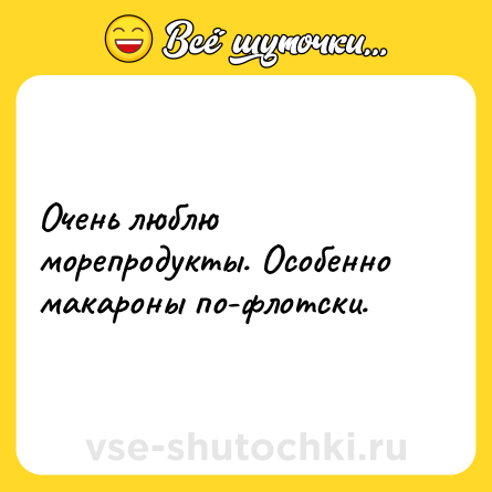 Шутка: Очень люблю морепродукты. Особенно макароны по-флотски.