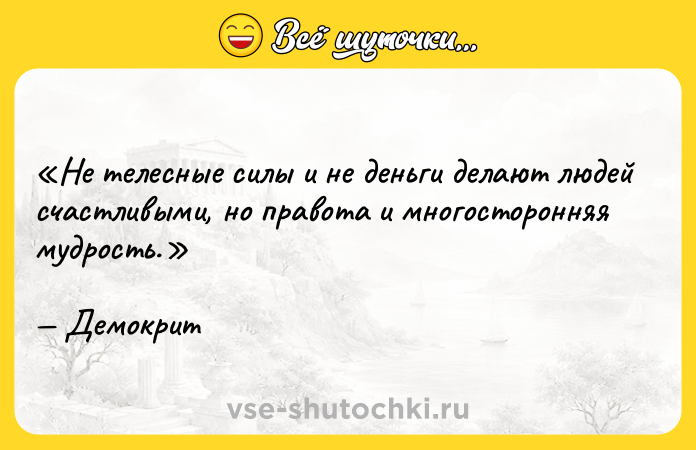 Цитата: Не телесные силы и не деньги делают людей счастливыми, но правота и многосторонняя мудрость.Демокрит