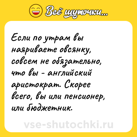 Шутка: Если по утрам вы наяриваете овсянку, совсем не обязательно, что вы - английский аристократ. Скорее всего, вы или пенсионер, или бюджетник.