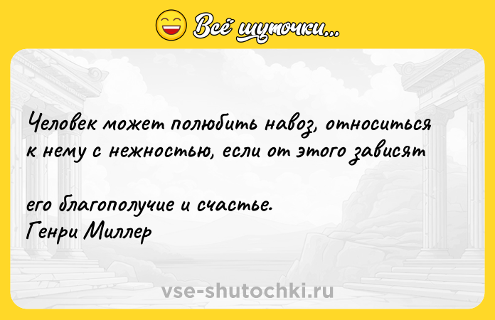 Цитата: Человек может полюбить навоз, относиться к нему с нежностью, если от этого зависят его благополучие и счастье. Генри Миллер