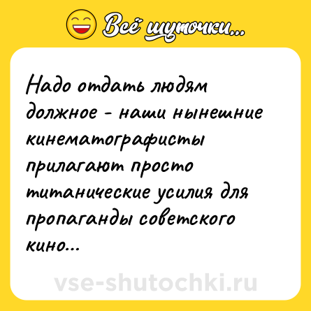 Шутка: Надо отдать людям должное - наши нынешние кинематографисты прилагают просто титанические усилия для пропаганды советского кино…