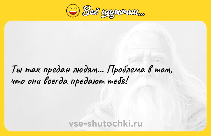Цитата: Ты так предан людям... Проблема в том, что они всегда предают тебя!