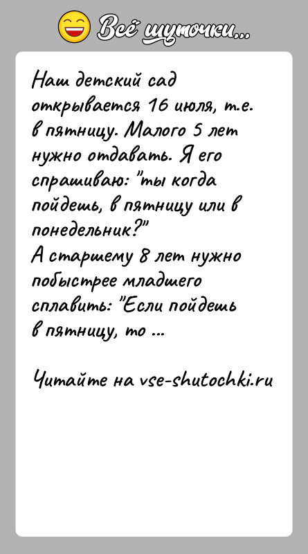 История: Наш детский сад открывается 16 июля, т.е. в пятницу. Малого 5 лет нужно отдавать. Я его спрашиваю: ты когда пойдешь,