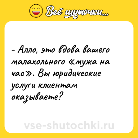 Шутка: - Алло, это вдова вашего малахольного «мужа на час». Вы юридические услуги клиентам оказываете?