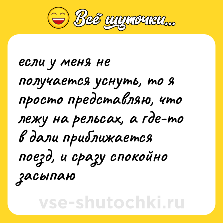 Шутка: если у меня не получается уснуть, то я просто представляю, что лежу на рельсах, а где-то в дали приближается поезд, и сразу спокойно засыпаю
