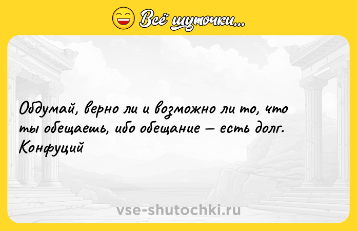 Цитата: Обдумай, верно ли и возможно ли то, что ты обещаешь, ибо обещание есть долг. Конфуций