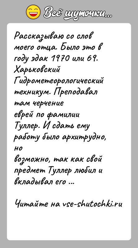 История: Рассказываю со слов моего отца. Было это в году эдак 1970 или 69.Харьковский Гидрометеорологический техникум. Преподавал там черчениееврей по фамилии