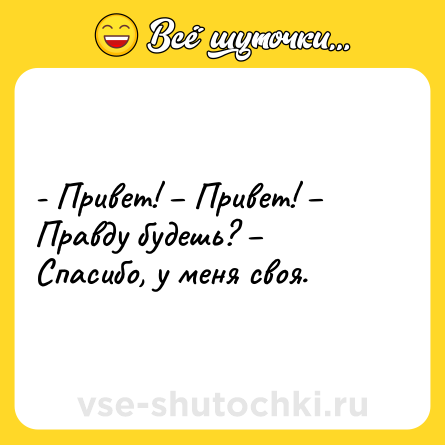 Шутка: - Привет! – Привет! – Правду будешь? – Спасибо, у меня своя.