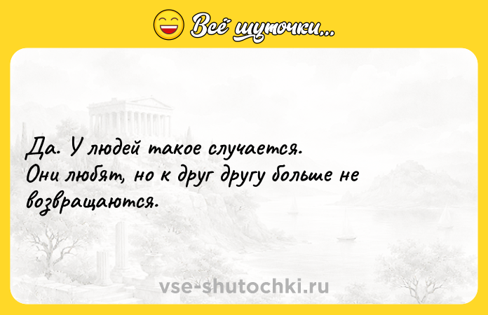 Цитата: Да. У людей такое случается. Они любят, но к друг другу больше не возвращаются.