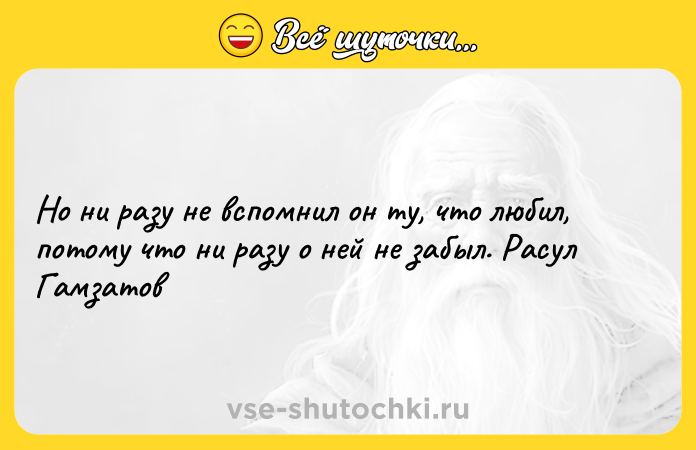 Цитата: Но ни разу не вспомнил он ту, что любил, потому что ни разу о ней не забыл. Расул Гамзатов