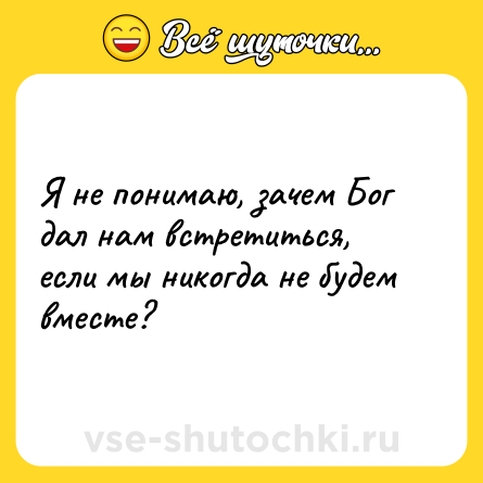 Шутка: Я не понимаю, зачем Бог дал нам встретиться, если мы никогда не будем вместе?