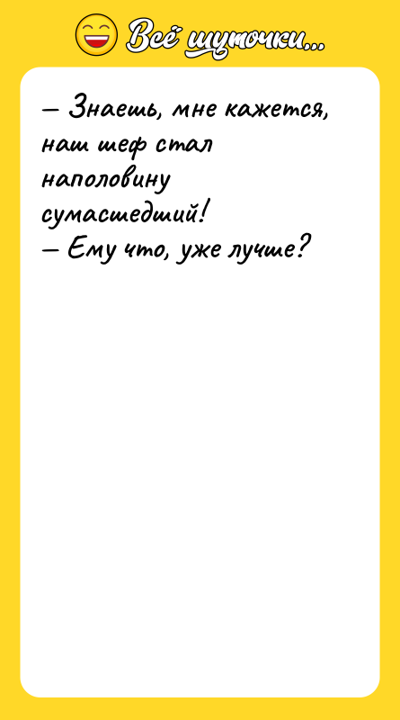 — Знаешь, мне кажется, наш шеф стал наполовину сумасшедший! —