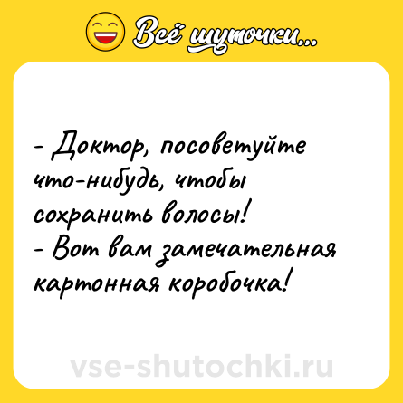 Шутка: - Доктор, посоветуйте что-нибудь, чтобы сохранить волосы!<br>- Вот вам замечательная картонная коробочка!