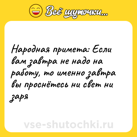 Шутка: Народная примета: Если вам завтра не надо на работу, то именно завтра вы проснётесь ни свет ни заря