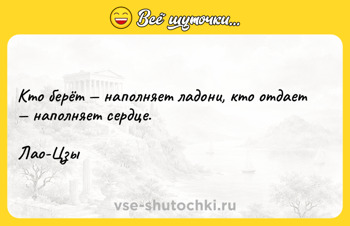 Цитата: Кто берёт наполняет ладони, кто отдает наполняет сердце.Лао-Цзы