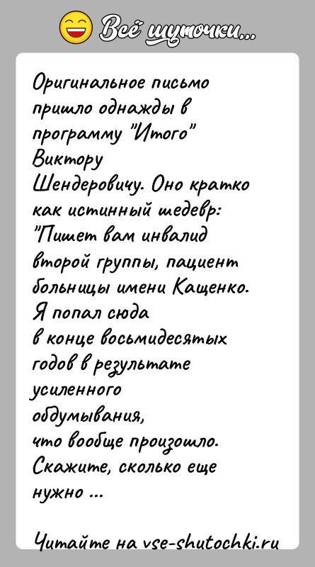 История: Оригинальное письмо пришло однажды в программу Итого ВикторуШендеровичу. Оно кратко как истинный шедевр: Пишет вам инвалидвторой группы, пациент больницы имени